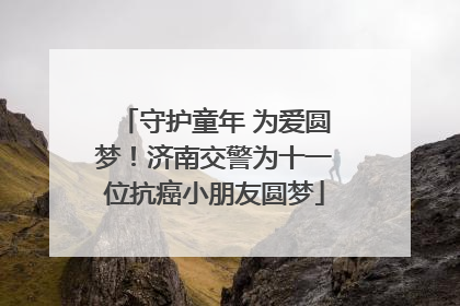 守护童年 为爱圆梦！济南交警为十一位抗癌小朋友圆梦