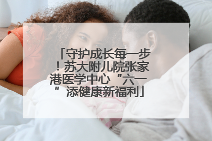 守护成长每一步！苏大附儿院张家港医学中心“六一”添健康新福利