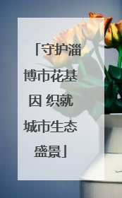 守护淄博市花基因 织就城市生态盛景
