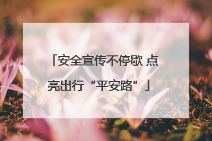 安全宣传不停歇 点亮出行“平安路”