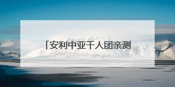 安利中亚千人团亲测：中国市场的流量密码 藏在这些细节里