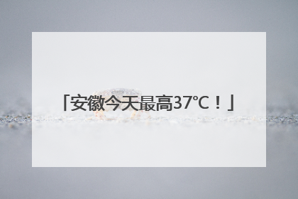 安徽今天最高37℃！