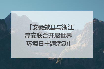 安徽歙县与浙江淳安联合开展世界环境日主题活动