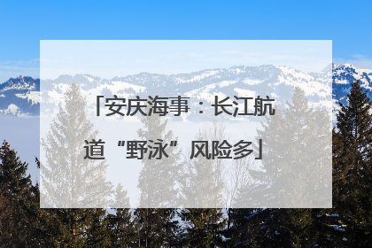 安庆海事：长江航道“野泳”风险多