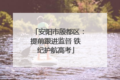 安阳市殷都区：提前跟进监督 铁纪护航高考