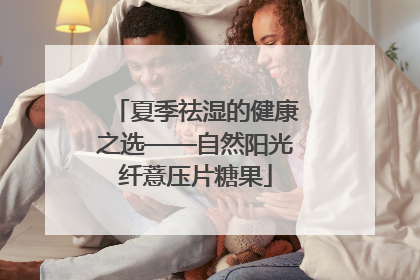 夏季祛湿的健康之选——自然阳光纤薏压片糖果