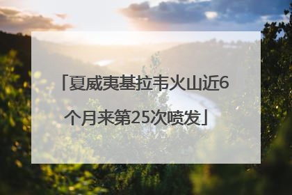 夏威夷基拉韦火山近6个月来第25次喷发