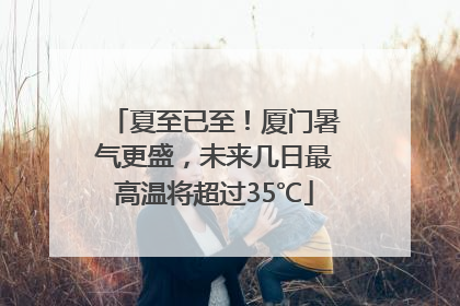 夏至已至！厦门暑气更盛，未来几日最高温将超过35℃