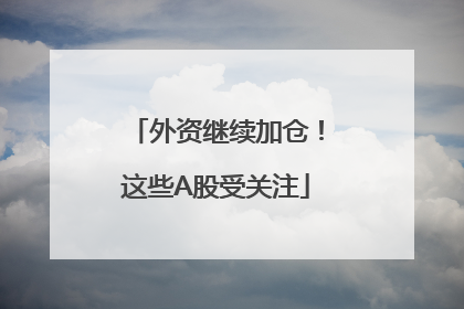 外资继续加仓！这些A股受关注