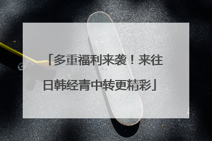 多重福利来袭！来往日韩经青中转更精彩