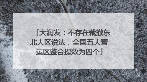 大润发：不存在裁撤东北大区说法，全国五大营运区整合提效为四个