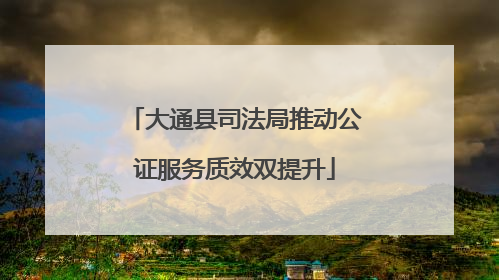 大通县司法局推动公证服务质效双提升