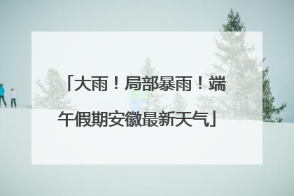 大雨！局部暴雨！端午假期安徽最新天气
