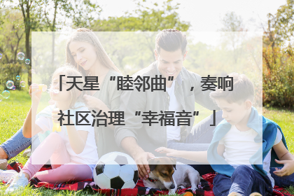 天星“睦邻曲”,奏响社区治理“幸福音”