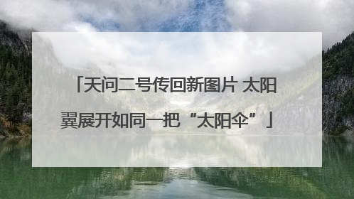 天问二号传回新图片 太阳翼展开如同一把“太阳伞”