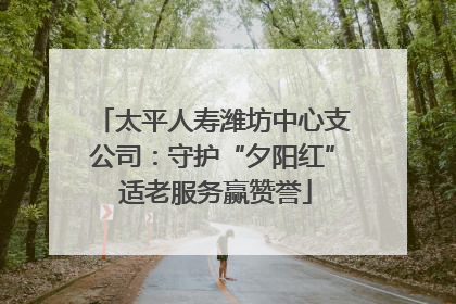 太平人寿潍坊中心支公司：守护“夕阳红” 适老服务赢赞誉