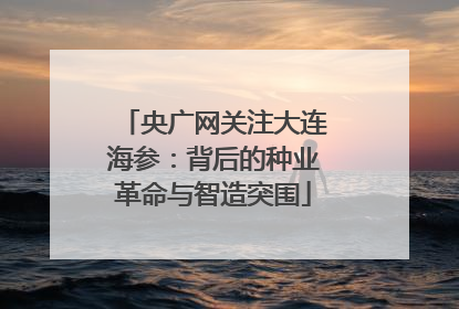 央广网关注大连海参：背后的种业革命与智造突围