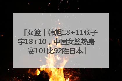 女篮｜韩旭18+11张子宇18+10，中国女篮热身赛101比92胜日本