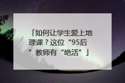 如何让学生爱上地理课？这位“95后”教师有“绝活”