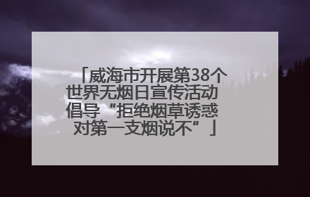 威海市开展第38个世界无烟日宣传活动 倡导“拒绝烟草诱惑 对第一支烟说不”