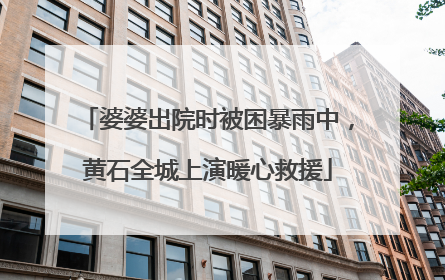 婆婆出院时被困暴雨中，黄石全城上演暖心救援