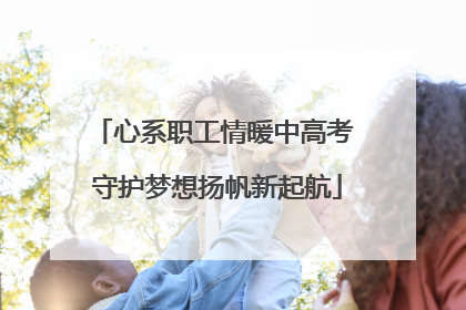 心系职工情暖中高考 守护梦想扬帆新起航