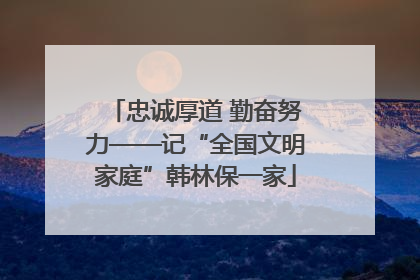 忠诚厚道 勤奋努力——记“全国文明家庭”韩林保一家