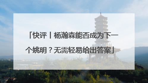 快评丨杨瀚森能否成为下一个姚明？无需轻易给出答案