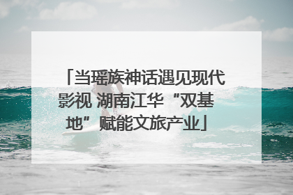 当瑶族神话遇见现代影视 湖南江华“双基地”赋能文旅产业