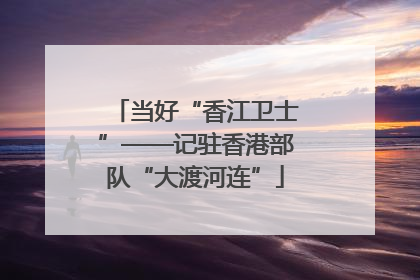 当好“香江卫士”——记驻香港部队“大渡河连”
