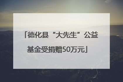 德化县“大先生”公益基金受捐赠50万元