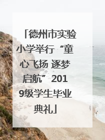 德州市实验小学举行“童心飞扬 逐梦启航”2019级学生毕业典礼