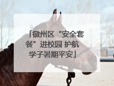 徽州区“安全套餐”进校园 护航学子暑期平安