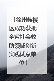 徐州鼓楼区成功获批全省社会救助领域创新实践试点单位