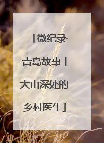 微纪录·青岛故事丨大山深处的乡村医生
