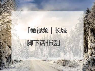 微视频｜长城脚下话非遗