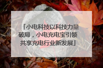 小电科技以科技力量破局，小电充电宝引领共享充电行业新发展