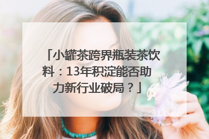 小罐茶跨界瓶装茶饮料：13年积淀能否助力新行业破局？