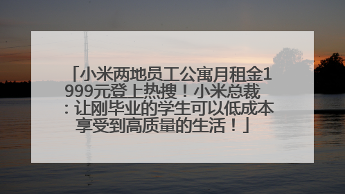 小米两地员工公寓月租金1999元登上热搜！小米总裁：让刚毕业的学生可以低成本享受到高质量的生活！
