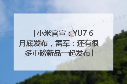 小米官宣：YU7 6月底发布，雷军：还有很多重磅新品一起发布