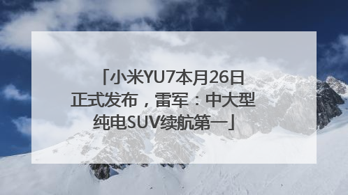 小米YU7本月26日正式发布，雷军：中大型纯电SUV续航第一