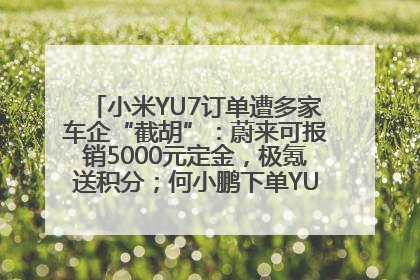 小米YU7订单遭多家车企“截胡”：蔚来可报销5000元定金，极氪送积分；何小鹏下单YU7，喊话雷军早点交付