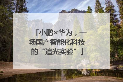 小鹏×华为，一场国产智能化科技的“追光实验”