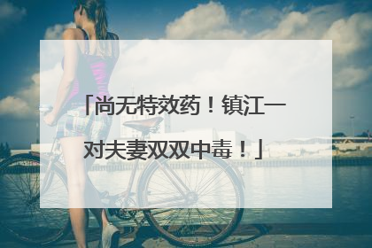 尚无特效药！镇江一对夫妻双双中毒！