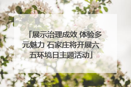 展示治理成效 体验多元魅力 石家庄将开展六五环境日主题活动