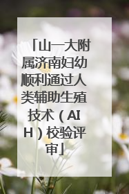 山一大附属济南妇幼顺利通过人类辅助生殖技术（AIH）校验评审