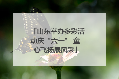 山东举办多彩活动庆“六一” 童心飞扬展风采