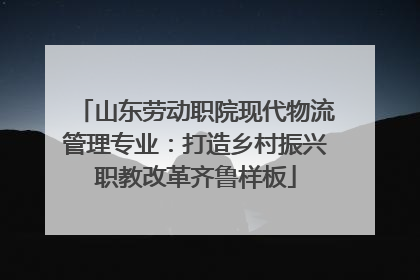 山东劳动职院现代物流管理专业：打造乡村振兴职教改革齐鲁样板