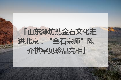 山东潍坊携金石文化走进北京，“金石宗师”陈介祺罕见珍品亮相