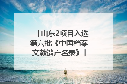 山东2项目入选第六批《中国档案文献遗产名录》